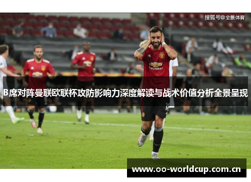 B席对阵曼联欧联杯攻防影响力深度解读与战术价值分析全景呈现 B席对阵曼联欧联杯攻防影响力深度解读与战术价值分析全景呈现