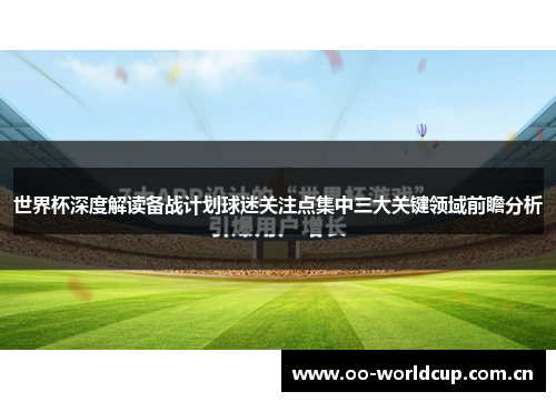 世界杯深度解读备战计划球迷关注点集中三大关键领域前瞻分析 世界杯深度解读备战计划球迷关注点集中三大关键领域前瞻分析