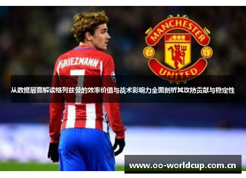 从数据层面解读格列兹曼的效率价值与战术影响力全面剖析其攻防贡献与稳定性