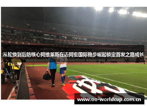 从轮换到后防核心阿维莱斯在迈阿密国际稳步崛起锁定首发之路成长