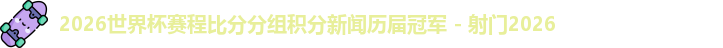 2026世界杯赛程比分分组积分新闻历届冠军 - 射门2026